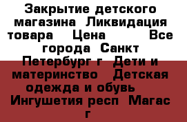 Закрытие детского магазина !Ликвидация товара  › Цена ­ 150 - Все города, Санкт-Петербург г. Дети и материнство » Детская одежда и обувь   . Ингушетия респ.,Магас г.